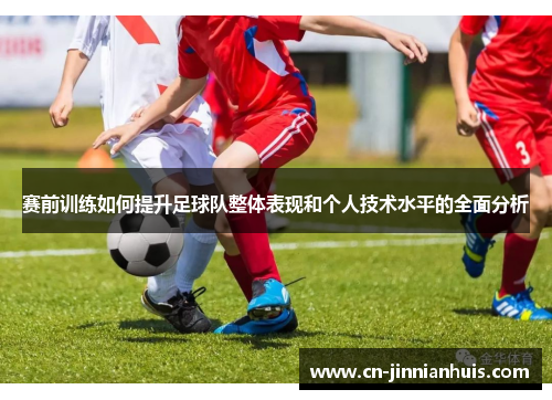 赛前训练如何提升足球队整体表现和个人技术水平的全面分析
