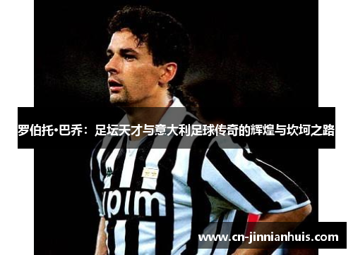 罗伯托·巴乔：足坛天才与意大利足球传奇的辉煌与坎坷之路