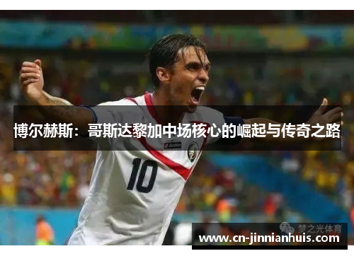 博尔赫斯：哥斯达黎加中场核心的崛起与传奇之路