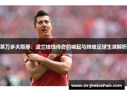 莱万多夫斯基：波兰锋线传奇的崛起与辉煌足球生涯解析