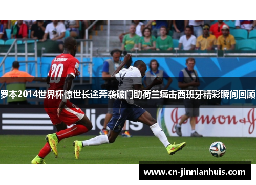 罗本2014世界杯惊世长途奔袭破门助荷兰痛击西班牙精彩瞬间回顾