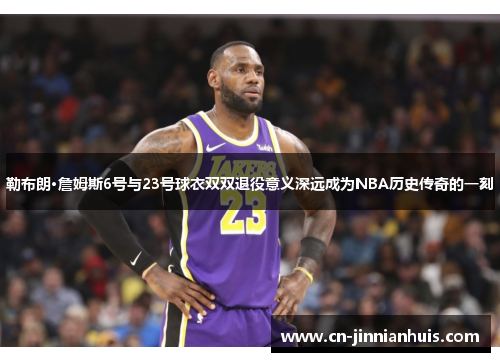 勒布朗·詹姆斯6号与23号球衣双双退役意义深远成为NBA历史传奇的一刻