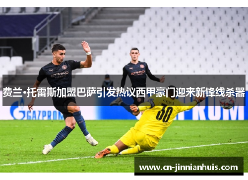 费兰·托雷斯加盟巴萨引发热议西甲豪门迎来新锋线杀器
