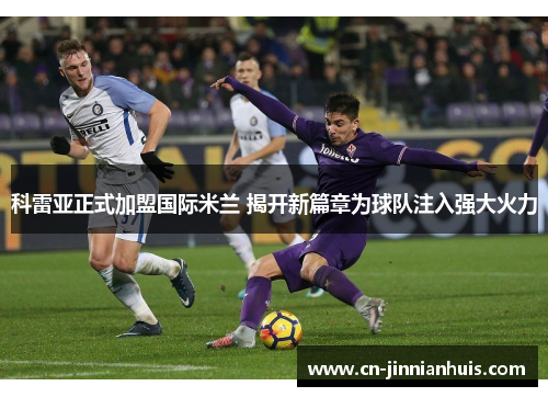 科雷亚正式加盟国际米兰 揭开新篇章为球队注入强大火力