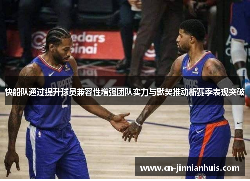 快船队通过提升球员兼容性增强团队实力与默契推动新赛季表现突破