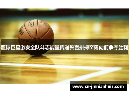 篮球巨星激发全队斗志能量传递誓言拼搏奋勇向前争夺胜利