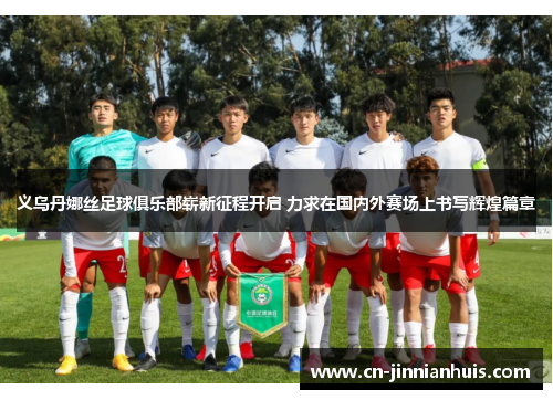 义乌丹娜丝足球俱乐部崭新征程开启 力求在国内外赛场上书写辉煌篇章
