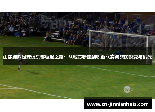 山东滕鼎足球俱乐部崛起之路：从地方新星到职业联赛劲旅的蜕变与挑战