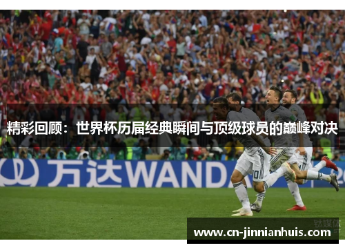 精彩回顾：世界杯历届经典瞬间与顶级球员的巅峰对决
