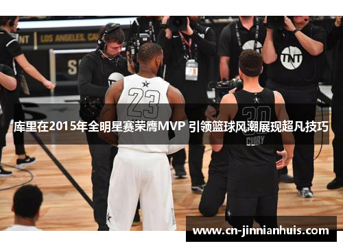 库里在2015年全明星赛荣膺MVP 引领篮球风潮展现超凡技巧