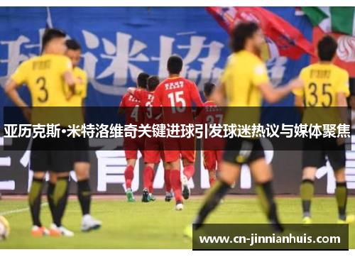 亚历克斯·米特洛维奇关键进球引发球迷热议与媒体聚焦