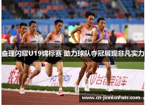 查理闪耀U19锦标赛 助力球队夺冠展现非凡实力