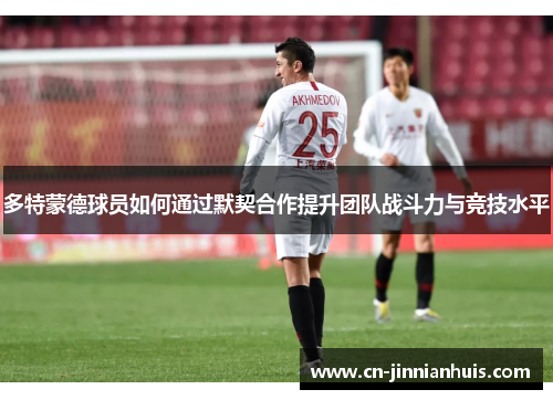 多特蒙德球员如何通过默契合作提升团队战斗力与竞技水平