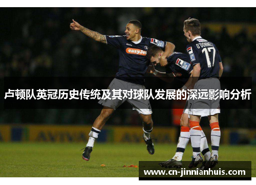 卢顿队英冠历史传统及其对球队发展的深远影响分析