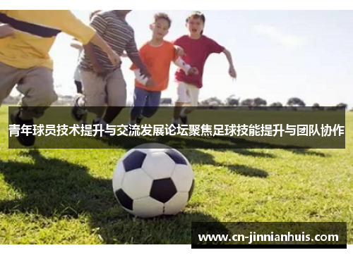 青年球员技术提升与交流发展论坛聚焦足球技能提升与团队协作