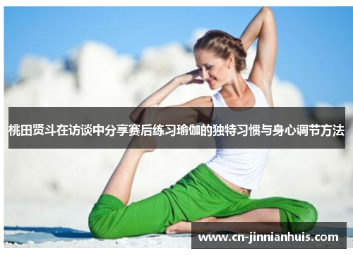 桃田贤斗在访谈中分享赛后练习瑜伽的独特习惯与身心调节方法