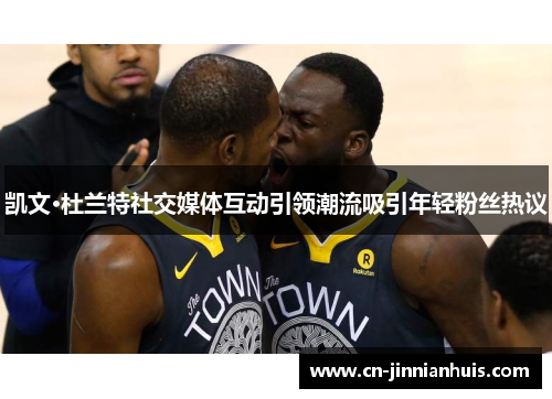 凯文·杜兰特社交媒体互动引领潮流吸引年轻粉丝热议