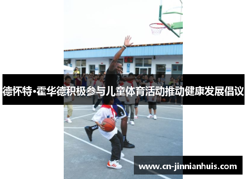 德怀特·霍华德积极参与儿童体育活动推动健康发展倡议