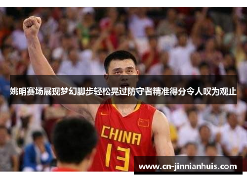 姚明赛场展现梦幻脚步轻松晃过防守者精准得分令人叹为观止