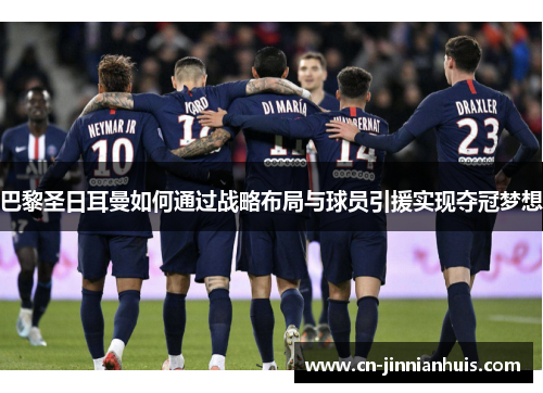 巴黎圣日耳曼如何通过战略布局与球员引援实现夺冠梦想