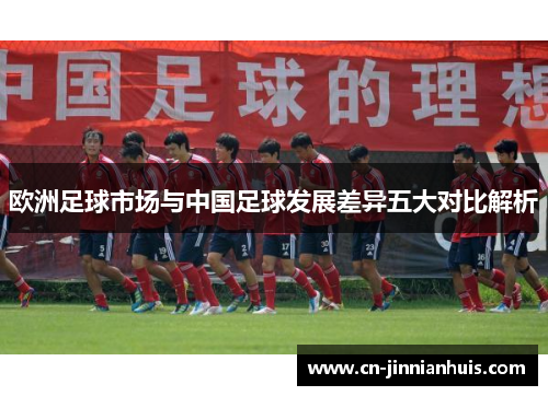 欧洲足球市场与中国足球发展差异五大对比解析