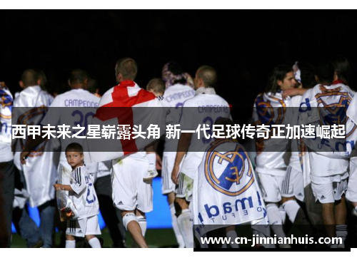 西甲未来之星崭露头角 新一代足球传奇正加速崛起