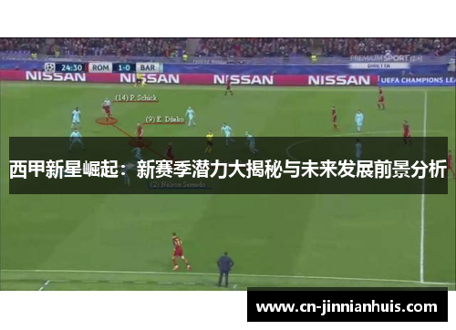 西甲新星崛起：新赛季潜力大揭秘与未来发展前景分析