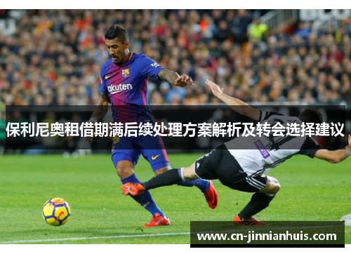 保利尼奥租借期满后续处理方案解析及转会选择建议