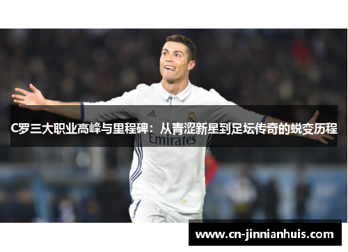 C罗三大职业高峰与里程碑：从青涩新星到足坛传奇的蜕变历程
