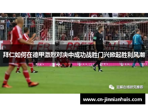 拜仁如何在德甲激烈对决中成功战胜门兴掀起胜利风潮