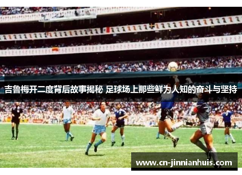 吉鲁梅开二度背后故事揭秘 足球场上那些鲜为人知的奋斗与坚持