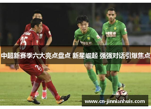 中超新赛季六大亮点盘点 新星崛起 强强对话引爆焦点
