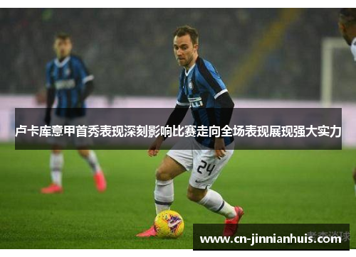 卢卡库意甲首秀表现深刻影响比赛走向全场表现展现强大实力