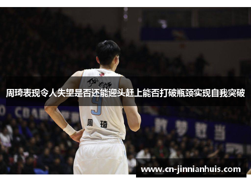 周琦表现令人失望是否还能迎头赶上能否打破瓶颈实现自我突破