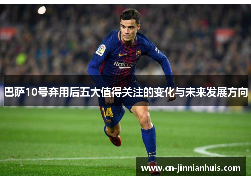 巴萨10号弃用后五大值得关注的变化与未来发展方向