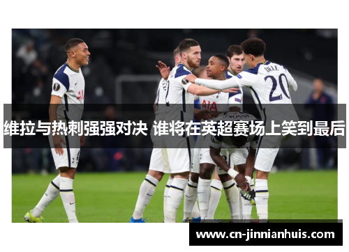维拉与热刺强强对决 谁将在英超赛场上笑到最后