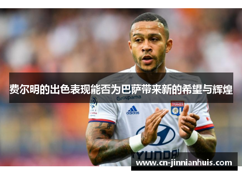 费尔明的出色表现能否为巴萨带来新的希望与辉煌