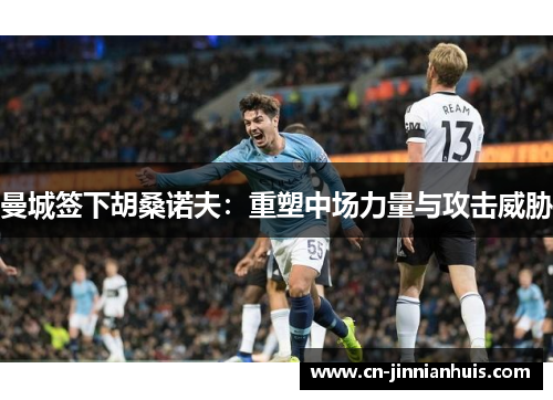 曼城签下胡桑诺夫：重塑中场力量与攻击威胁