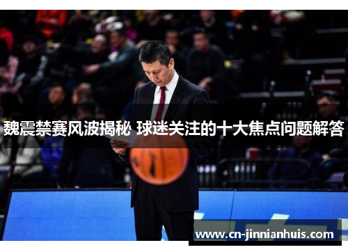 魏震禁赛风波揭秘 球迷关注的十大焦点问题解答