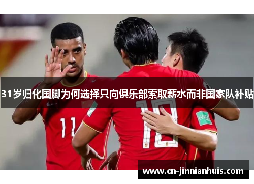 31岁归化国脚为何选择只向俱乐部索取薪水而非国家队补贴