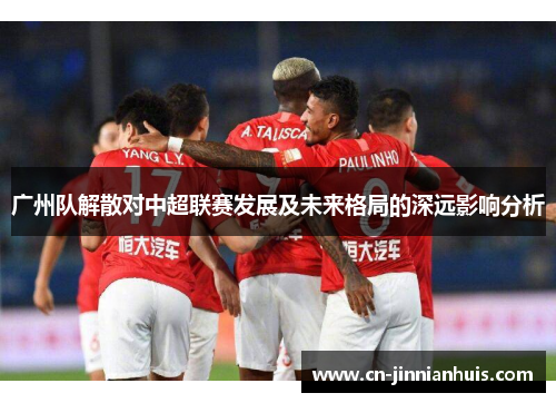 广州队解散对中超联赛发展及未来格局的深远影响分析