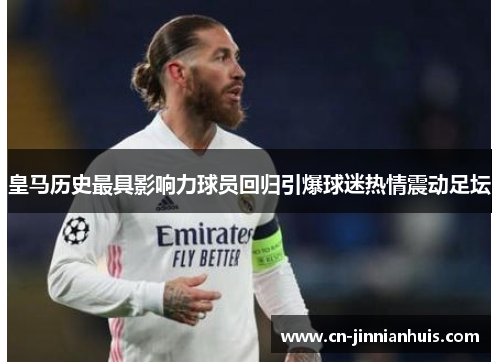 皇马历史最具影响力球员回归引爆球迷热情震动足坛