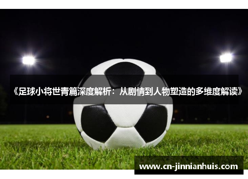 《足球小将世青篇深度解析：从剧情到人物塑造的多维度解读》