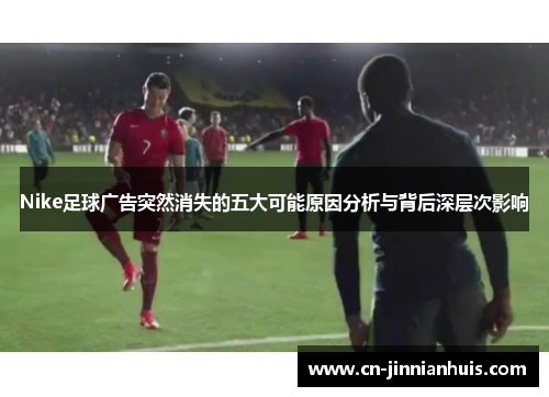 Nike足球广告突然消失的五大可能原因分析与背后深层次影响