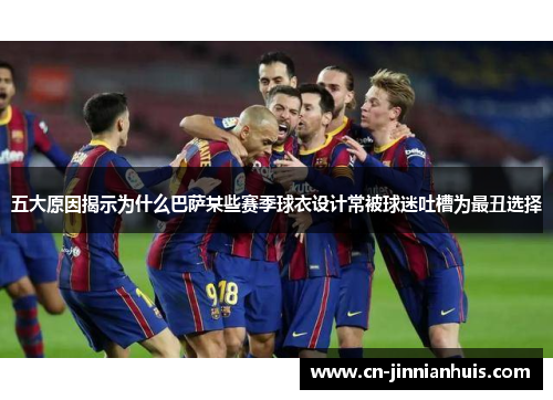 五大原因揭示为什么巴萨某些赛季球衣设计常被球迷吐槽为最丑选择