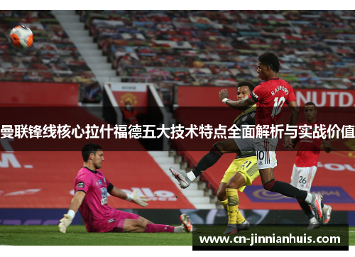 曼联锋线核心拉什福德五大技术特点全面解析与实战价值