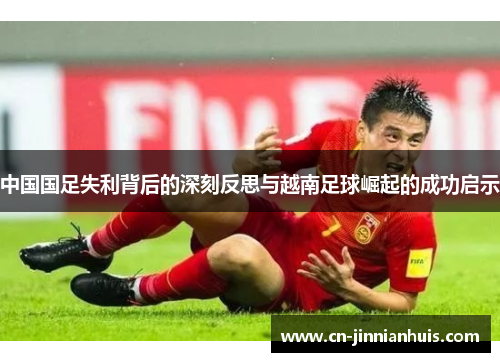 中国国足失利背后的深刻反思与越南足球崛起的成功启示