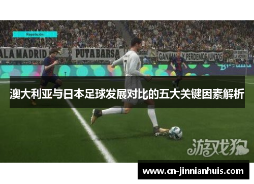 澳大利亚与日本足球发展对比的五大关键因素解析