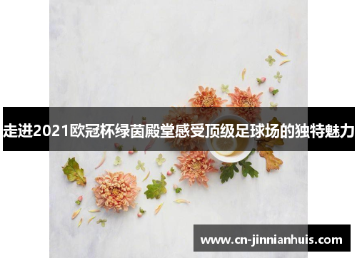 走进2021欧冠杯绿茵殿堂感受顶级足球场的独特魅力