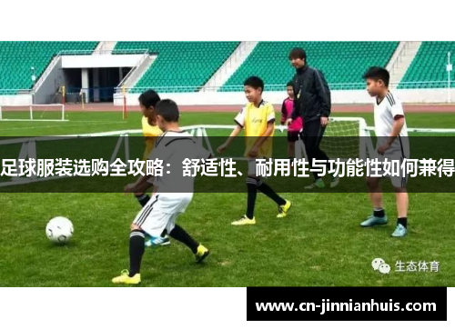 足球服装选购全攻略：舒适性、耐用性与功能性如何兼得